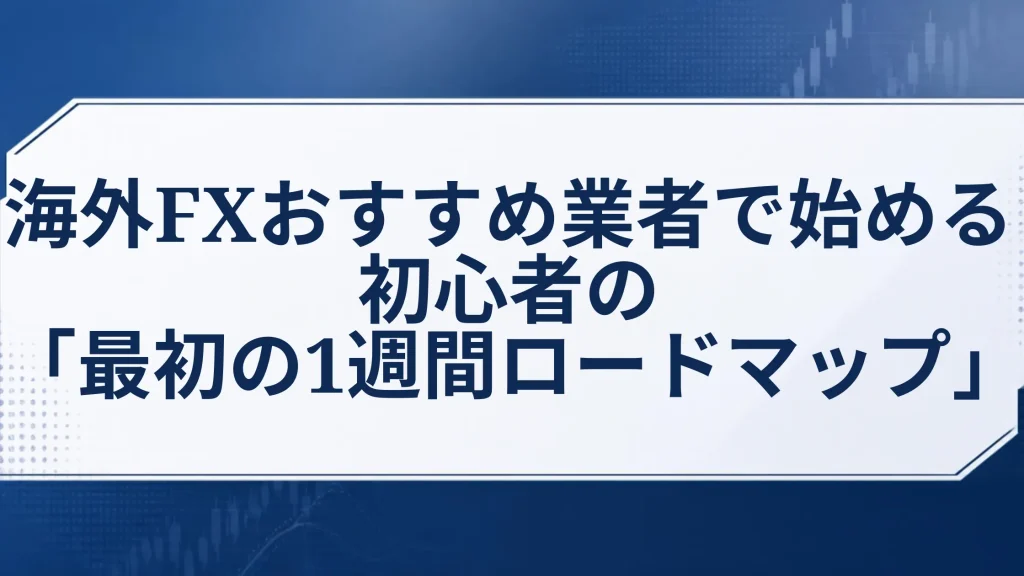 海外FXおすすめ業者で始める初心者の「最初の1週間ロードマップ」